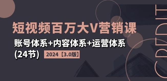 2024短视频百万大V营销课【3.0版】账号体系+内容体系+运营体系(24节)-兵兵资源