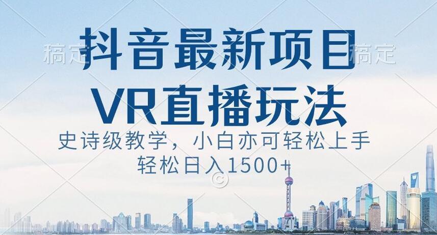 抖音最新VR直播玩法，史诗级教学，小白也可轻松上手轻松日入1500+【揭秘】-兵兵资源