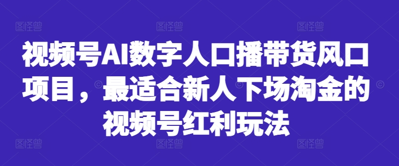 视频号AI数字人口播带货风口项目，最适合新人下场淘金的视频号红利玩法-兵兵资源