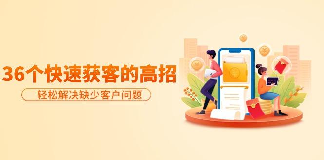 (9644期)分享36个快速获客的高招：轻松解决缺少客户问题，有效才是硬道理-兵兵资源