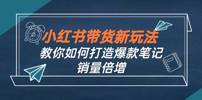 小红书带货新玩法【9月课程】教你如何打造爆款笔记，销量倍增(无水印-兵兵资源