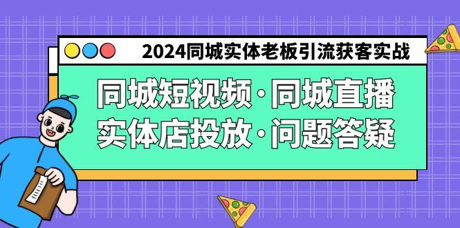 2024同城实体老板引流获客实操同城短视频·同城直播·实体店投放·问题答疑-兵兵资源