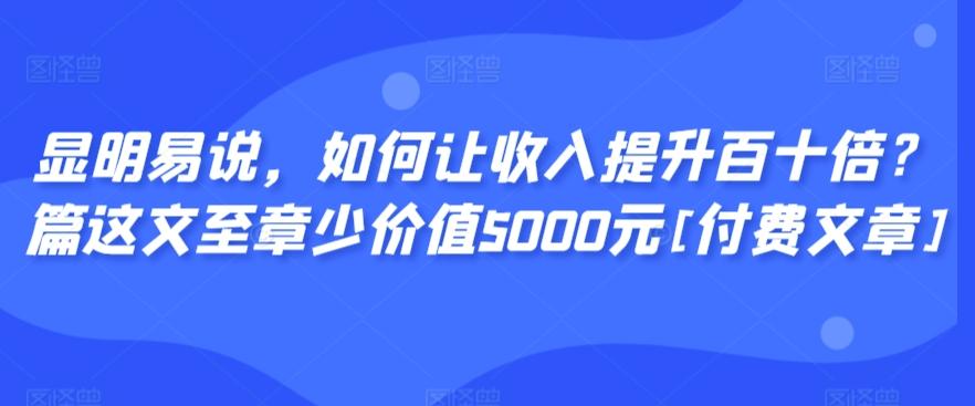 显明易说，如何让收入提升百十倍？‮篇这‬文‮至章‬少价值5000元[付费文章]-兵兵资源