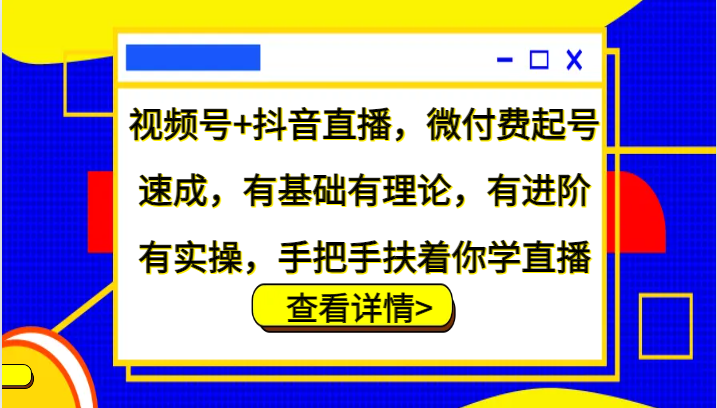 视频号+抖音直播，微付费起号速成，有基础有理论，有进阶有实操，手把手扶着你学直播-兵兵资源