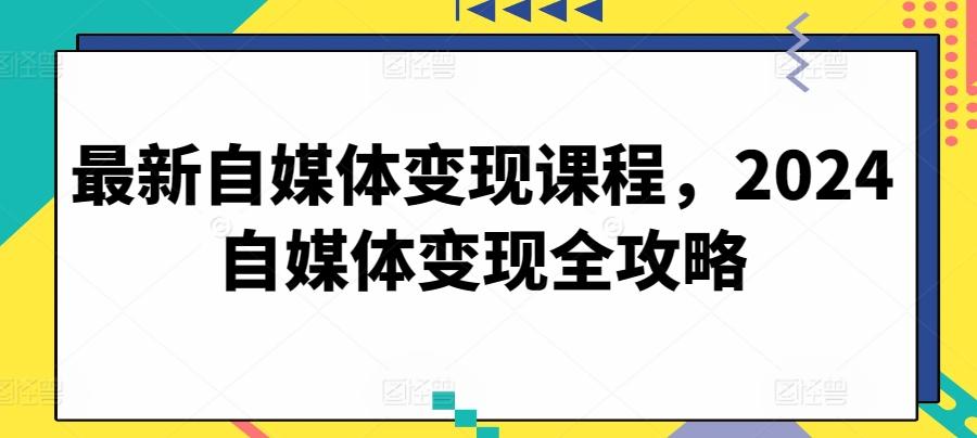 最新自媒体变现课程，2024自媒体变现全攻略-兵兵资源
