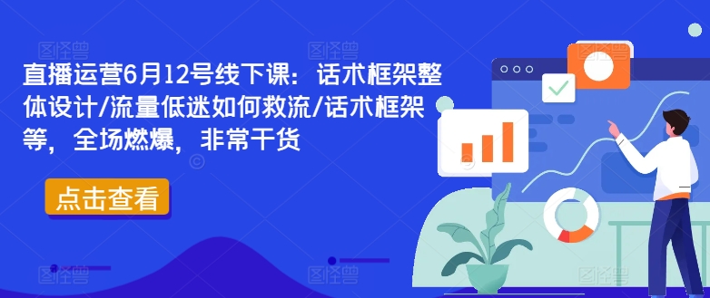 直播运营6月12号线下课：话术框架整体设计/流量低迷如何救流/话术框架等，全场燃爆，非常干货-兵兵资源