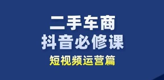 二手车商抖音必修课短视频运营，二手车行业从业者新赛道-兵兵资源