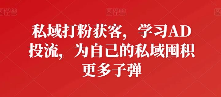 私域打粉获客，学习AD投流，为自己的私域囤积更多子弹-兵兵资源