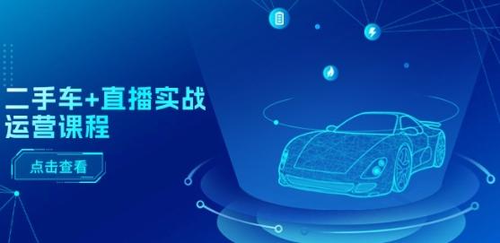 二手车+直播实战运营课程：直播推荐/短视频推荐/千川投放/直播全流程-兵兵资源