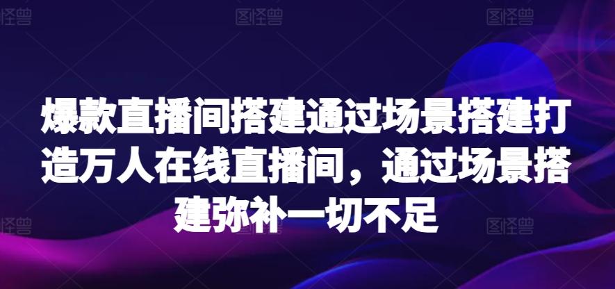 爆款直播间搭建通过场景搭建打造万人在线直播间，通过场景搭建弥补一切不足-兵兵资源