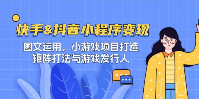 快手&抖音-小程序变现 图文运用/小游戏项目打造/矩阵打法与游戏发行人-兵兵资源