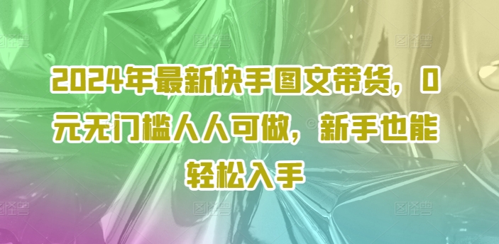 2024年最新快手图文带货，0元无门槛人人可做，新手也能轻松入手-兵兵资源