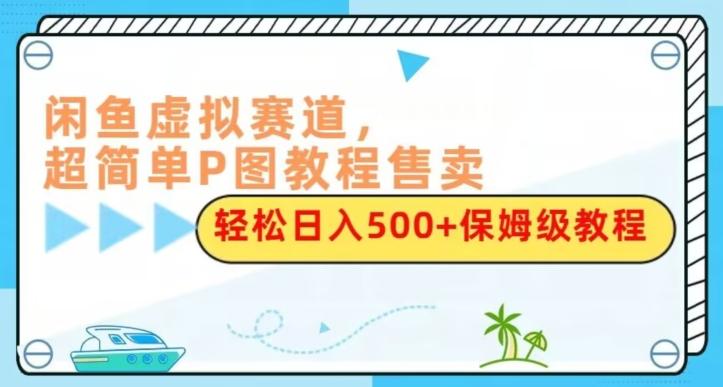 闲鱼虚拟赛道，超简单P图教程售卖，轻松日入500+保姆级教程-兵兵资源