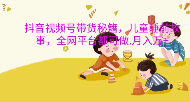 抖音视频号带货秘籍，儿童睡前故事，全网平台都可做，月入过W【揭秘】-兵兵资源