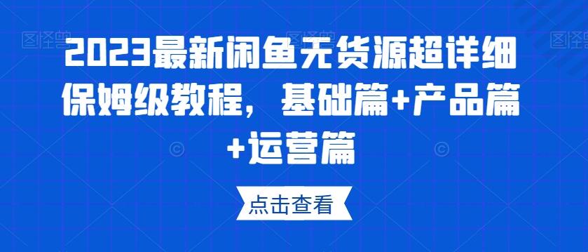 2023最新闲鱼无货源超详细保姆级教程，基础篇+产品篇+运营篇-兵兵资源