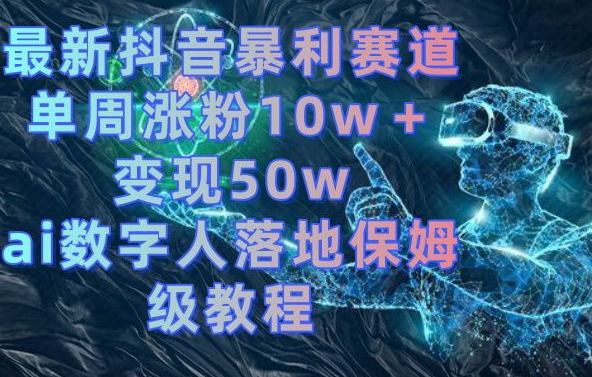 最新抖音暴利赛道，单周涨粉10w＋变现50w的ai数字人落地保姆级教程【揭秘】-兵兵资源