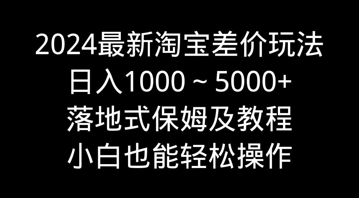 2024最新淘宝差价玩法，日入1000～5000+落地式保姆及教程 小白也能轻松操作-兵兵资源