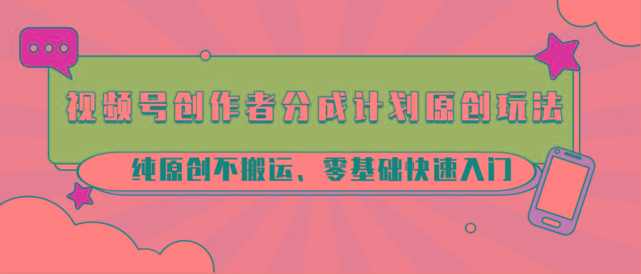 视频号创作者分成计划原创玩法；纯原创不搬运、零基础快速入门-兵兵资源