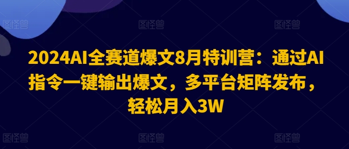 2024AI全赛道爆文8月特训营：通过AI指令一键输出爆文，多平台矩阵发布，轻松月入3W【揭秘】-兵兵资源