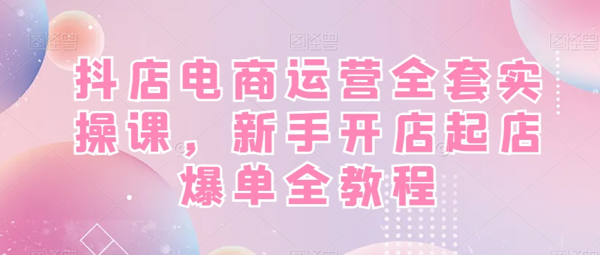 抖店电商运营全套实操课，新手开店起店爆单全教程-兵兵资源