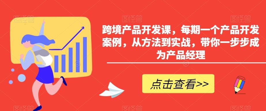 跨境产品开发课，每期一个产品开发案例，从方法到实战，带你一步步成为产品经理-兵兵资源