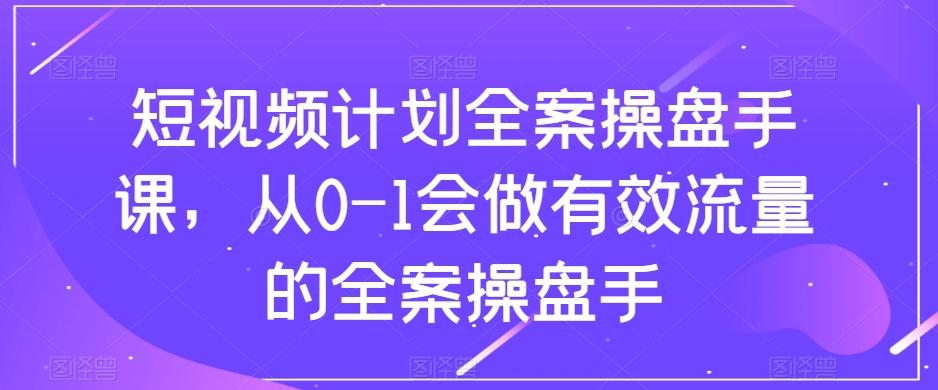 短视频计划全案操盘手课，从0-1会做有效流量的全案操盘手-兵兵资源