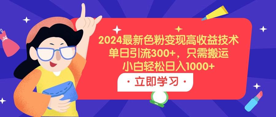 (9480期)2024最新色粉变现高收益技术，单日引流300+，只需搬运，小白轻松日入1000+-兵兵资源