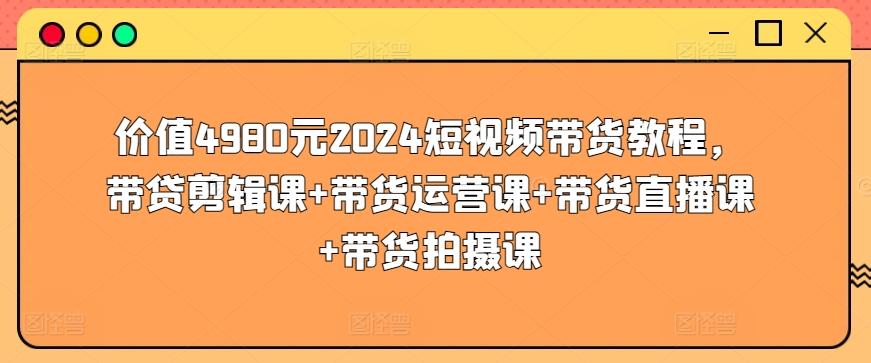 价值4980元2024短视频带货教程，带贷剪辑课+带货运营课+带货直播课+带货拍摄课-兵兵资源