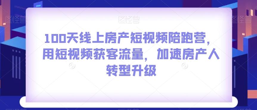100天线上房产短视频陪跑营，用短视频获客流量，加速房产人转型升级-兵兵资源