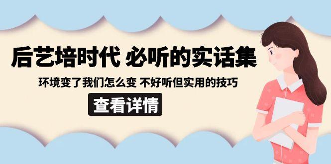 后艺培时代之必听的实话集：环境变了我们怎么变 不好听但实用的技巧-兵兵资源