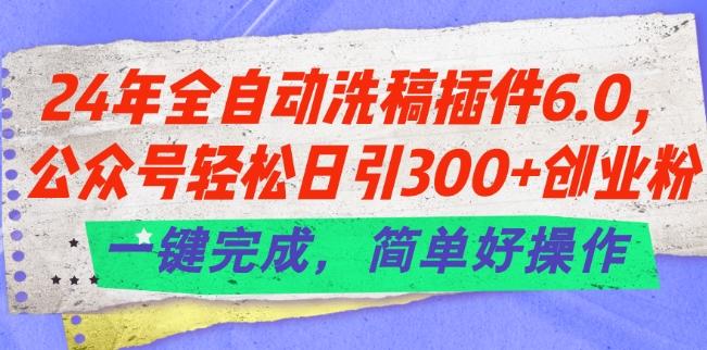 24年全自动洗稿插件6.0.公众号轻松日引300+创业粉，一键完成，简单好操作【揭秘】-兵兵资源