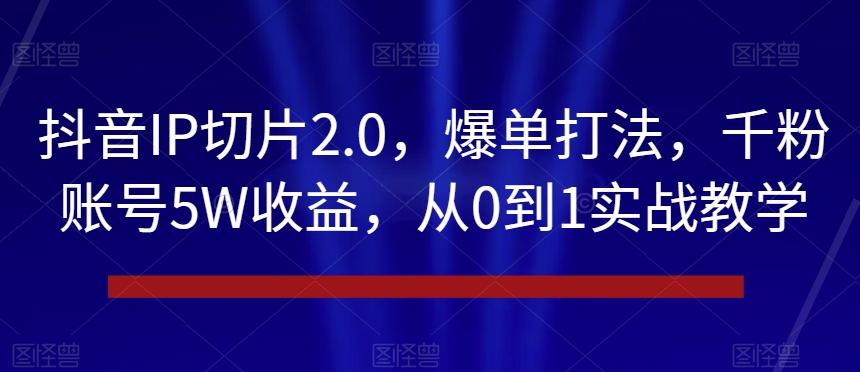 抖音IP切片2.0，爆单打法，千粉账号5W收益，从0到1实战教学【揭秘】-兵兵资源