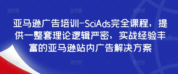 亚马逊广告培训-SciAds完全课程，提供一整套理论逻辑严密，实战经验丰富的亚马逊站内广告解决方案-兵兵资源