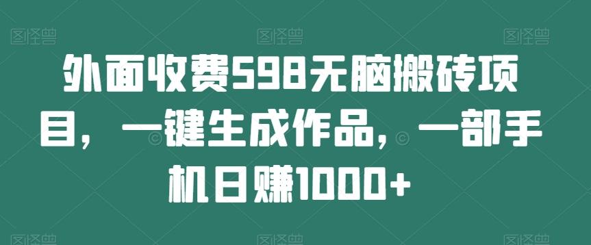 外面收费598无脑搬砖项目，一键生成作品，一部手机日赚1000+-兵兵资源