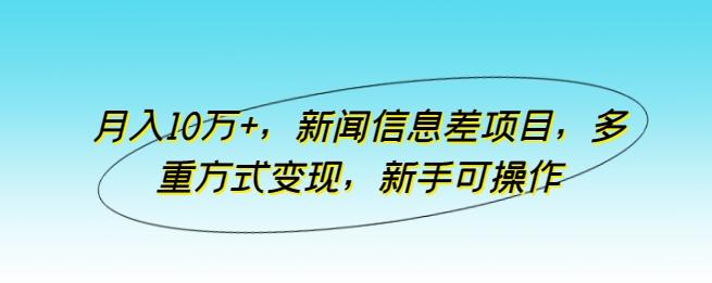 月入10万+，新闻信息差项目，多重方式变现，新手可操作【揭秘】-兵兵资源