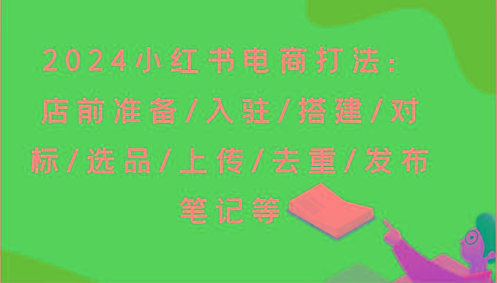 2024小红书电商打法：店前准备/入驻/搭建/对标/选品/上传/去重/发布笔记等-兵兵资源