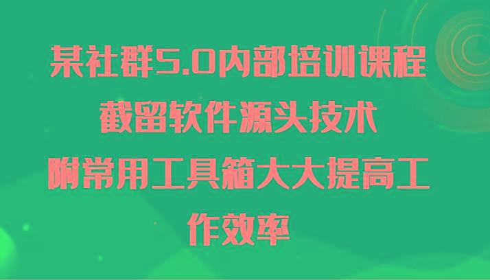 某社群5.0内部培训课程，截留软件源头技术，附常用工具箱大大提高工作效率-兵兵资源