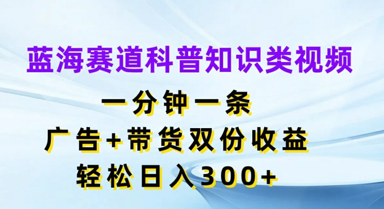 蓝海赛道科普知识类视频，一分钟一条，广告+带货双份收益，轻松日入300+【揭秘】-兵兵资源