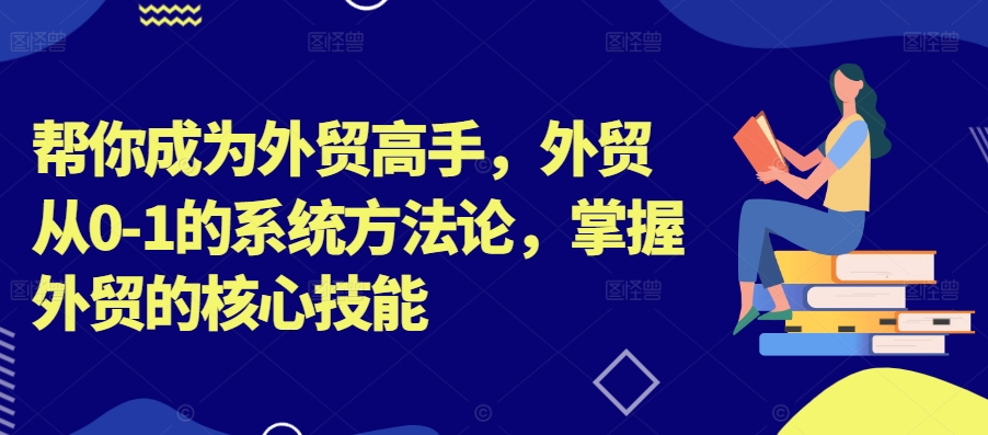 帮你成为外贸高手，外贸从0-1的系统方法论，掌握外贸的核心技能-兵兵资源