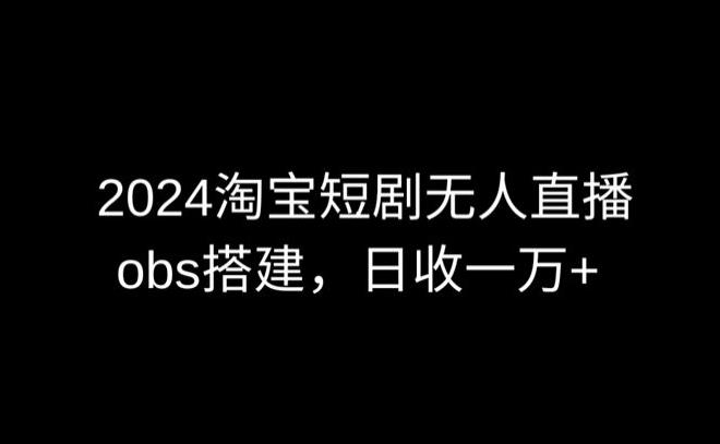 2024最新淘宝短剧无人直播，obs多窗口搭建，日收6000+【揭秘】-兵兵资源