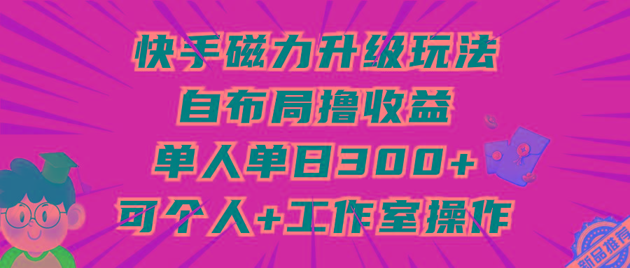 (9368期)快手磁力升级玩法，自布局撸收益，单人单日300+，个人工作室均可操作-兵兵资源