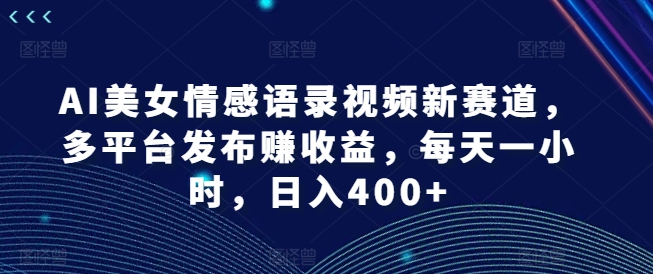 AI美女情感语录视频新赛道，多平台发布赚收益，每天一小时，日入400+【揭秘】-兵兵资源