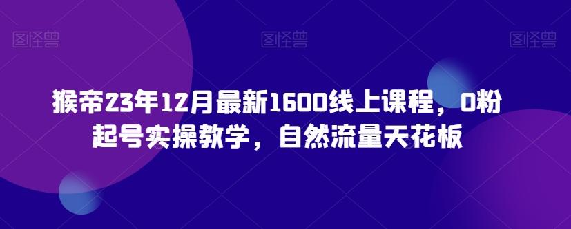 猴帝23年12月最新1600线上课程，0粉起号实操教学，自然流量天花板-兵兵资源