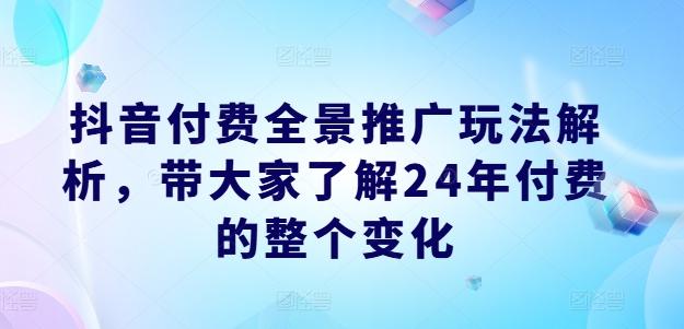抖音付费全景推广玩法解析，带大家了解24年付费的整个变化-兵兵资源