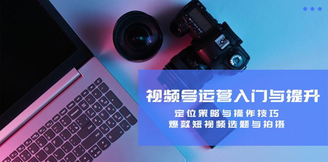 视频号运营入门与提升：定位策略与操作技巧，爆款短视频选题与拍摄-兵兵资源