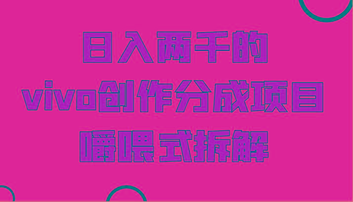 日入两千的vivo创作分成项目，门槛极低小白好入手，嚼喂式拆解-兵兵资源