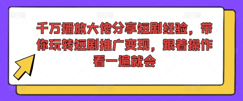 千万播放大佬分享短剧经验，带你玩转短剧推广变现，跟着操作看一遍就会-兵兵资源