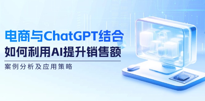 电商与ChatGPT结合：如何利用AI提升销售额，案例分析及应用策略-兵兵资源
