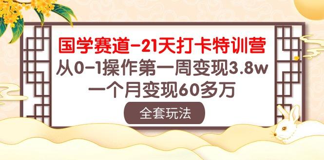 国学 赛道-21天打卡特训营：从0-1操作第一周变现3.8w，一个月变现60多万-兵兵资源