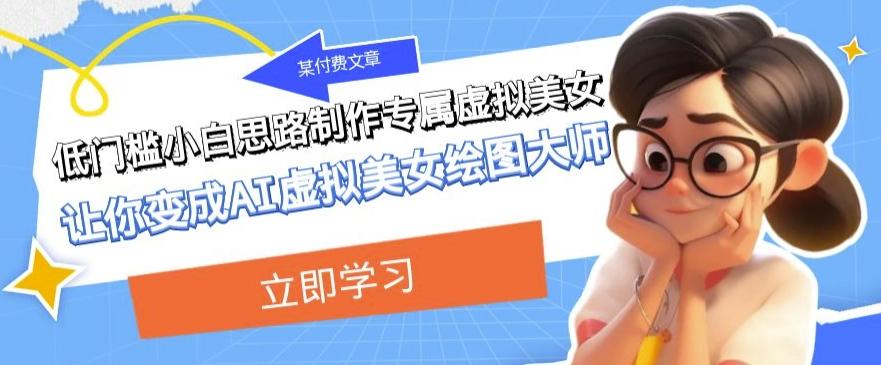 某公众号付费文章：低门槛小白思路制作专属虚拟美女让你变成AI虚拟美女绘图大师-兵兵资源